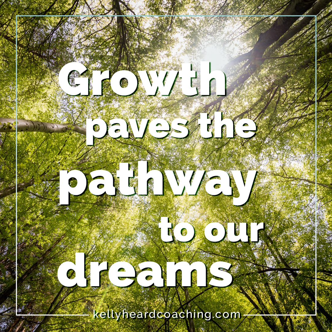 Growth is the pathway to our dreams Kelly Heard Coaching
